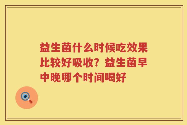 益生菌什么时候吃效果比较好吸收？益生菌早中晚哪个时间喝好