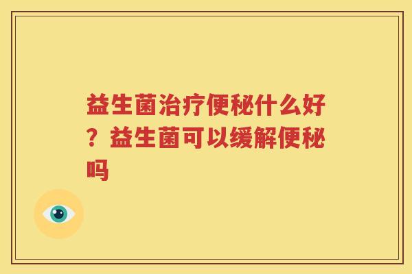 益生菌治疗便秘什么好？益生菌可以缓解便秘吗