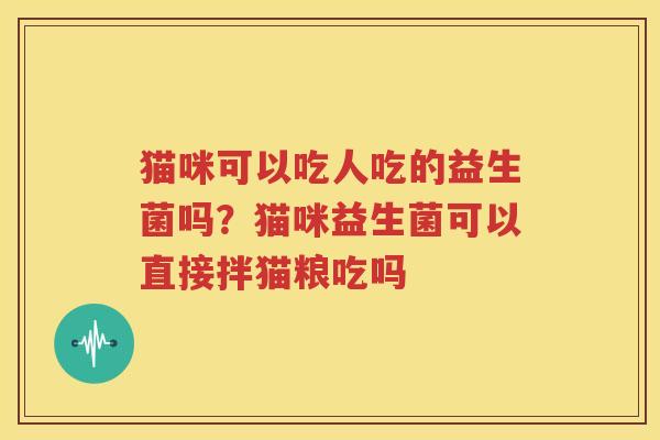 猫咪可以吃人吃的益生菌吗？猫咪益生菌可以直接拌猫粮吃吗