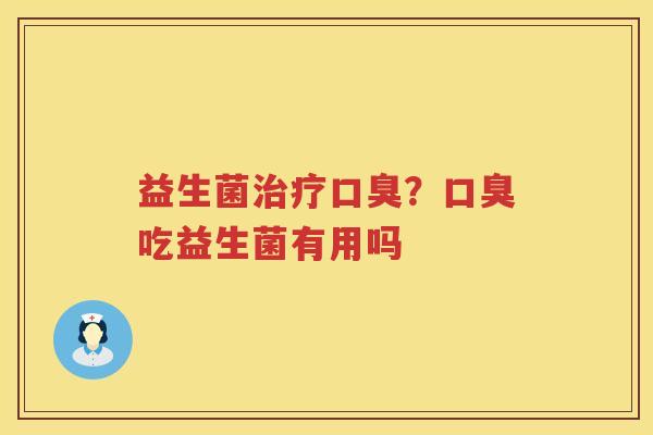 益生菌治疗口臭？口臭吃益生菌有用吗