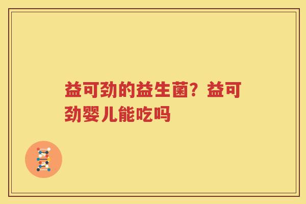 益可劲的益生菌？益可劲婴儿能吃吗