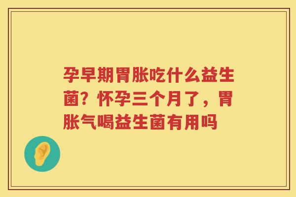 孕早期胃胀吃什么益生菌？怀孕三个月了，胃胀气喝益生菌有用吗