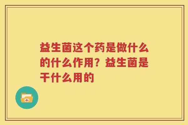 益生菌这个药是做什么的什么作用？益生菌是干什么用的