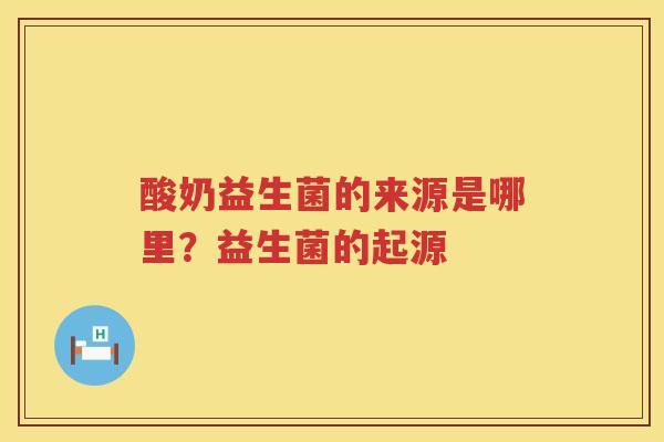 酸奶益生菌的来源是哪里？益生菌的起源