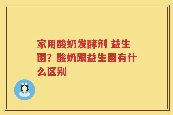 家用酸奶发酵剂 益生菌？酸奶跟益生菌有什么区别