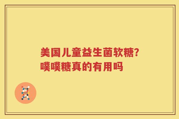 美国儿童益生菌软糖？噗噗糖真的有用吗