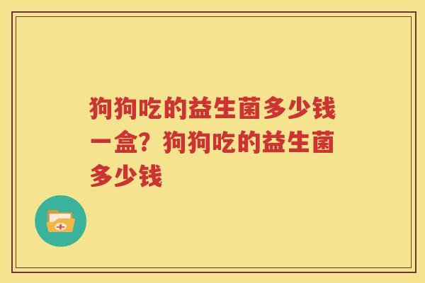 狗狗吃的益生菌多少钱一盒？狗狗吃的益生菌多少钱