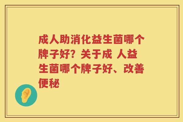 成人助消化益生菌哪个牌子好？关于成 人益生菌哪个牌子好、改善便秘