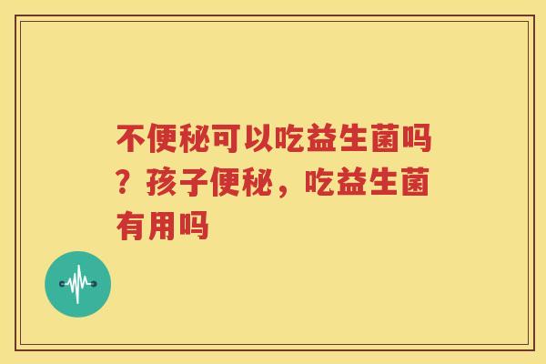不便秘可以吃益生菌吗？孩子便秘，吃益生菌有用吗