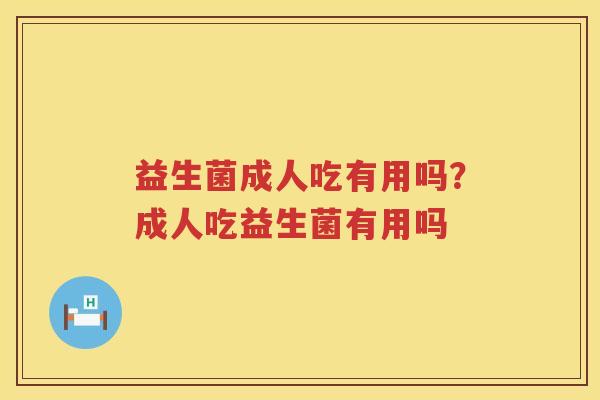 益生菌成人吃有用吗？成人吃益生菌有用吗