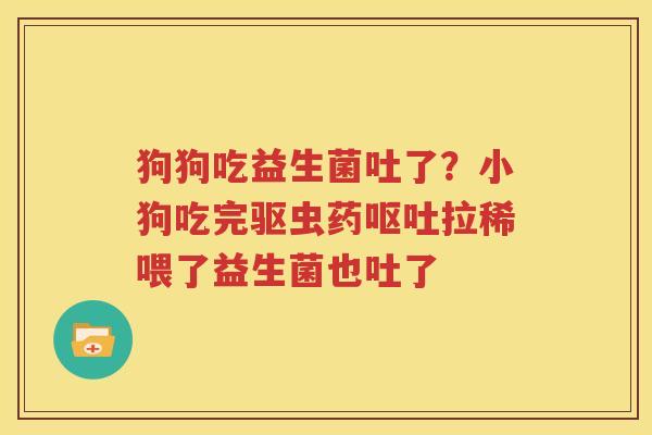 狗狗吃益生菌吐了？小狗吃完驱虫药呕吐拉稀喂了益生菌也吐了