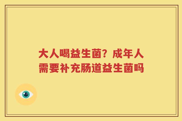 大人喝益生菌？成年人需要补充肠道益生菌吗