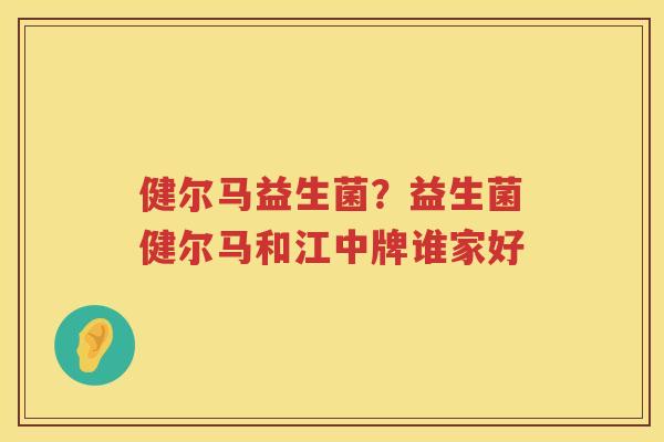 健尔马益生菌？益生菌健尔马和江中牌谁家好