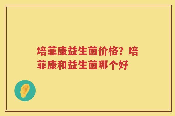 培菲康益生菌价格？培菲康和益生菌哪个好