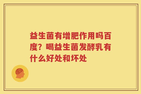 益生菌有增肥作用吗百度？喝益生菌发酵乳有什么好处和坏处