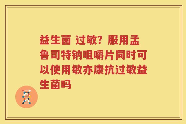 益生菌 过敏？服用孟鲁司特钠咀嚼片同时可以使用敏亦康抗过敏益生菌吗