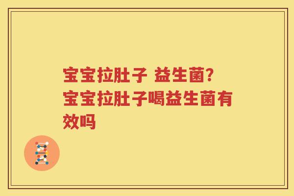 宝宝拉肚子 益生菌？宝宝拉肚子喝益生菌有效吗