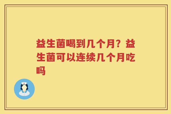 益生菌喝到几个月？益生菌可以连续几个月吃吗