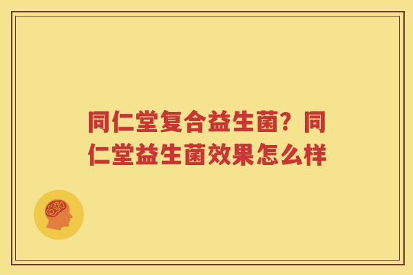 同仁堂复合益生菌？同仁堂益生菌效果怎么样