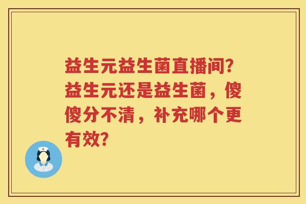 益生元益生菌直播间？益生元还是益生菌，傻傻分不清，补充哪个更有效？