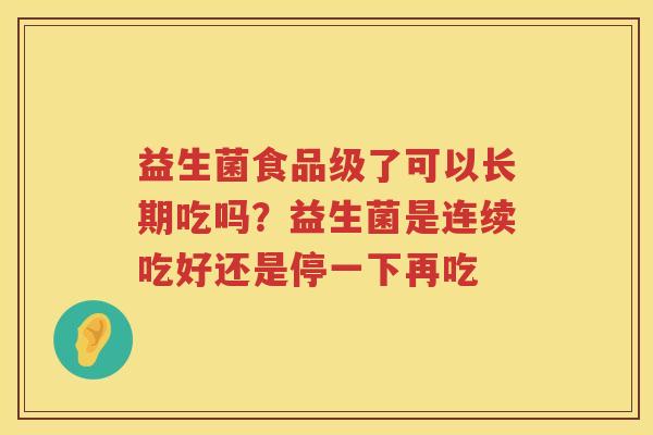 益生菌食品级了可以长期吃吗？益生菌是连续吃好还是停一下再吃