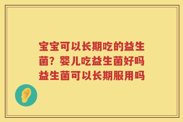 宝宝可以长期吃的益生菌？婴儿吃益生菌好吗益生菌可以长期服用吗