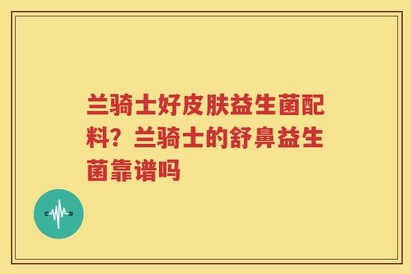 兰骑士好皮肤益生菌配料？兰骑士的舒鼻益生菌靠谱吗