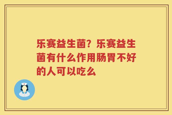 乐赛益生菌？乐赛益生菌有什么作用肠胃不好的人可以吃么