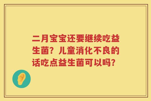 二月宝宝还要继续吃益生菌？儿童消化不良的话吃点益生菌可以吗？