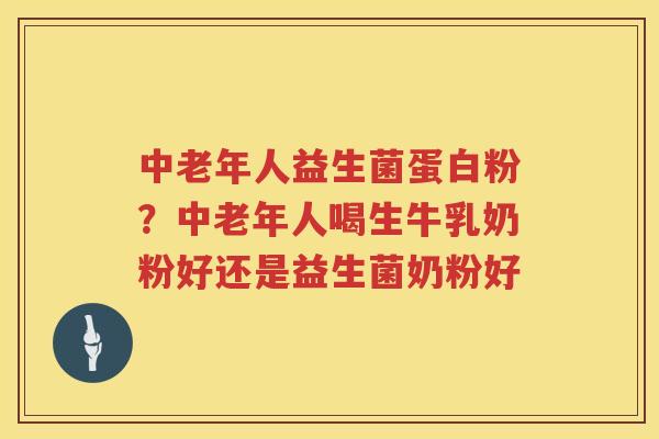 中老年人益生菌蛋白粉？中老年人喝生牛乳奶粉好还是益生菌奶粉好