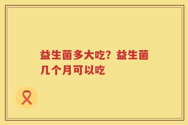 益生菌多大吃？益生菌几个月可以吃