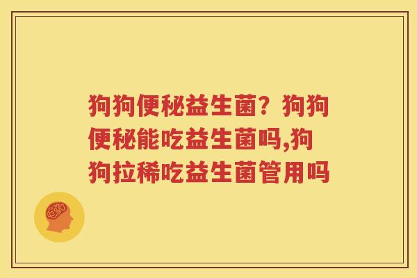 狗狗便秘益生菌？狗狗便秘能吃益生菌吗,狗狗拉稀吃益生菌管用吗