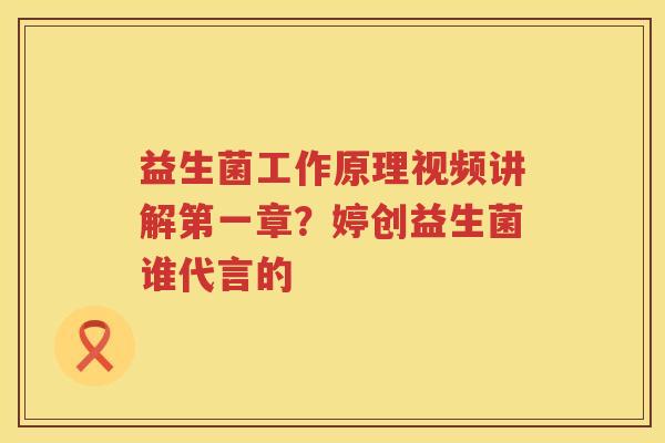 益生菌工作原理视频讲解第一章？婷创益生菌谁代言的