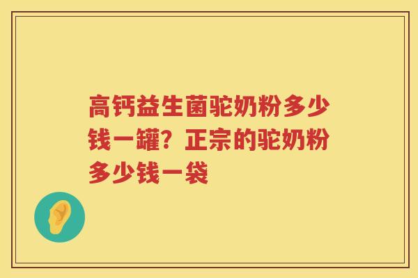 高钙益生菌驼奶粉多少钱一罐？正宗的驼奶粉多少钱一袋