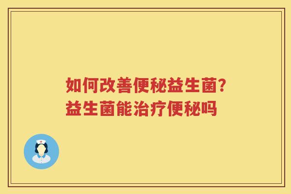 如何改善便秘益生菌？益生菌能治疗便秘吗