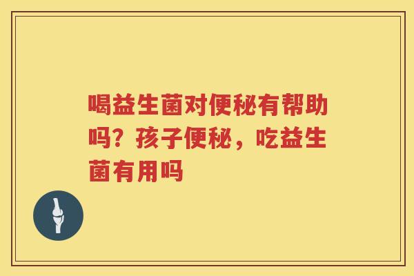 喝益生菌对便秘有帮助吗？孩子便秘，吃益生菌有用吗