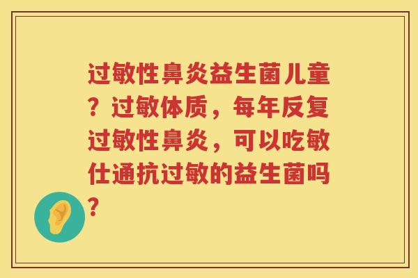 过敏性鼻炎益生菌儿童？过敏体质，每年反复过敏性鼻炎，可以吃敏仕通抗过敏的益生菌吗？