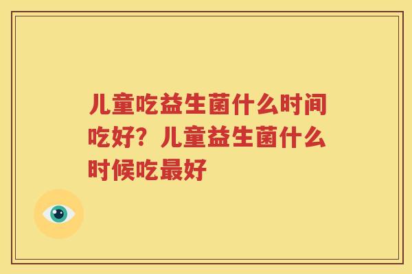 儿童吃益生菌什么时间吃好？儿童益生菌什么时候吃最好