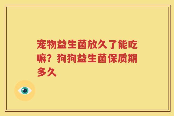 宠物益生菌放久了能吃嘛？狗狗益生菌保质期多久
