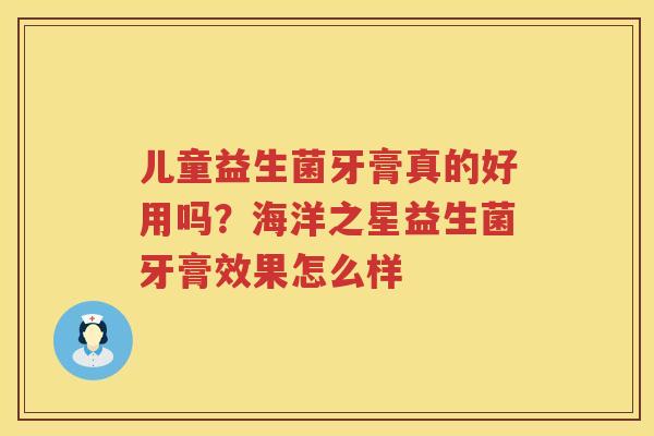 儿童益生菌牙膏真的好用吗？海洋之星益生菌牙膏效果怎么样