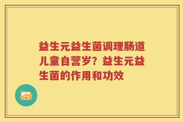 益生元益生菌调理肠道儿童自营岁？益生元益生菌的作用和功效