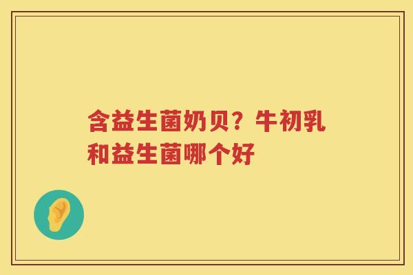 含益生菌奶贝？牛初乳和益生菌哪个好