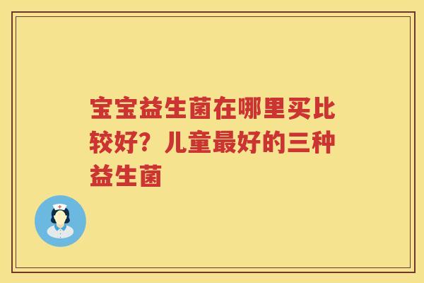 宝宝益生菌在哪里买比较好？儿童最好的三种益生菌