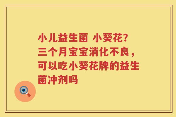小儿益生菌 小葵花？三个月宝宝消化不良，可以吃小葵花牌的益生菌冲剂吗