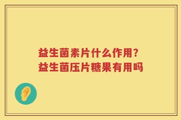 益生菌素片什么作用？益生菌压片糖果有用吗