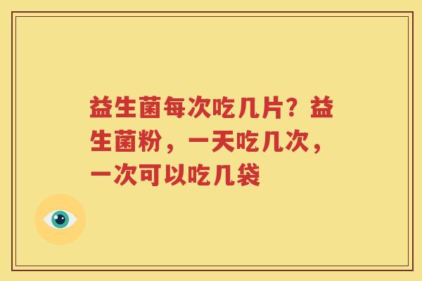 益生菌每次吃几片？益生菌粉，一天吃几次，一次可以吃几袋