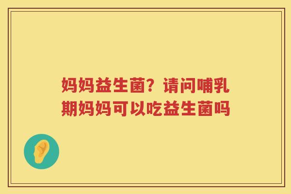 妈妈益生菌？请问哺乳期妈妈可以吃益生菌吗