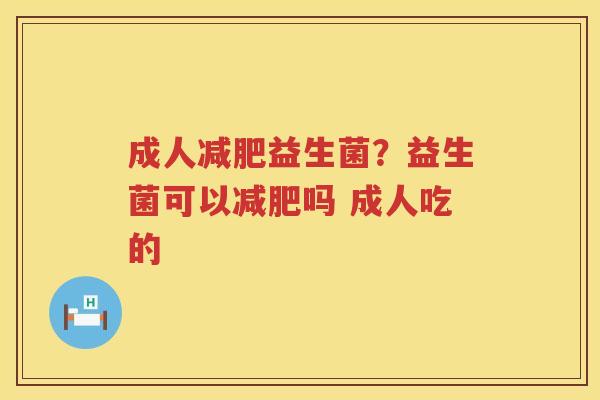 成人减肥益生菌？益生菌可以减肥吗 成人吃的