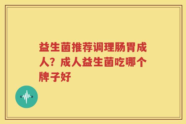 益生菌推荐调理肠胃成人？成人益生菌吃哪个牌子好