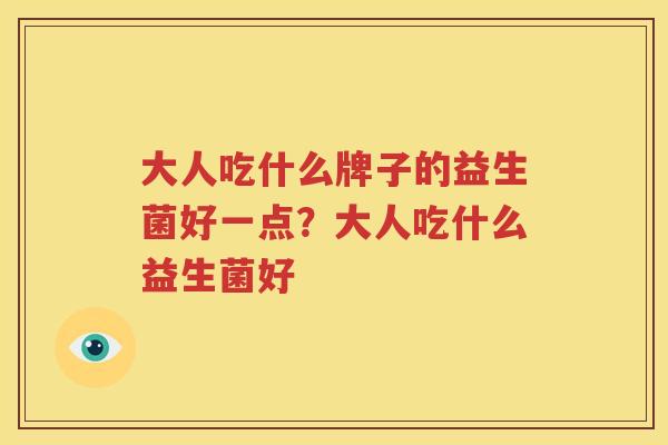 大人吃什么牌子的益生菌好一点？大人吃什么益生菌好